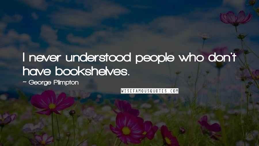 George Plimpton Quotes: I never understood people who don't have bookshelves.