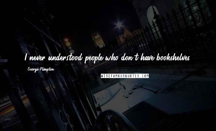 George Plimpton Quotes: I never understood people who don't have bookshelves.