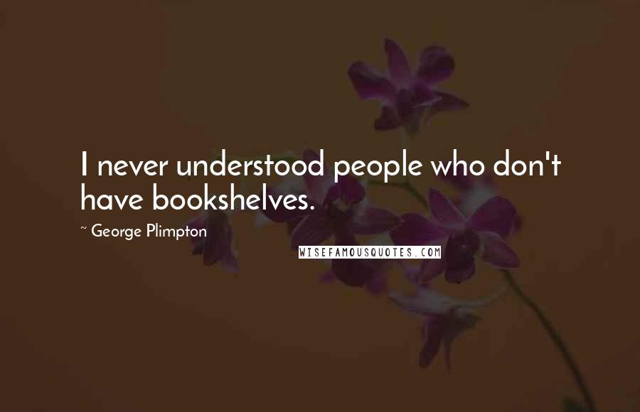 George Plimpton Quotes: I never understood people who don't have bookshelves.