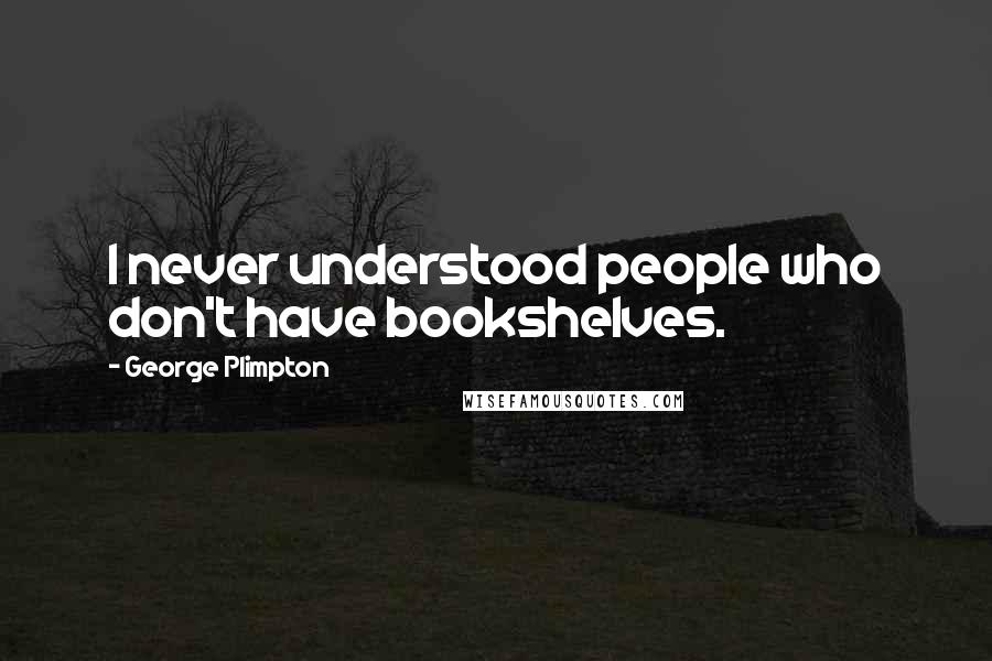 George Plimpton Quotes: I never understood people who don't have bookshelves.