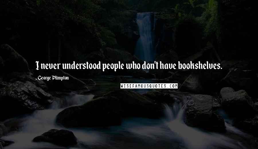 George Plimpton Quotes: I never understood people who don't have bookshelves.