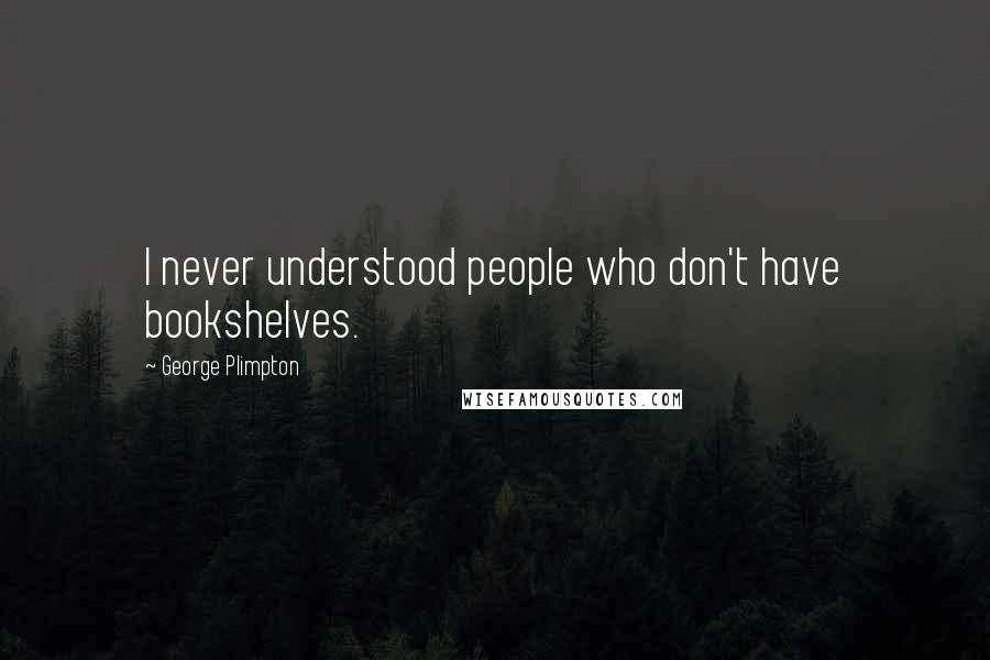 George Plimpton Quotes: I never understood people who don't have bookshelves.