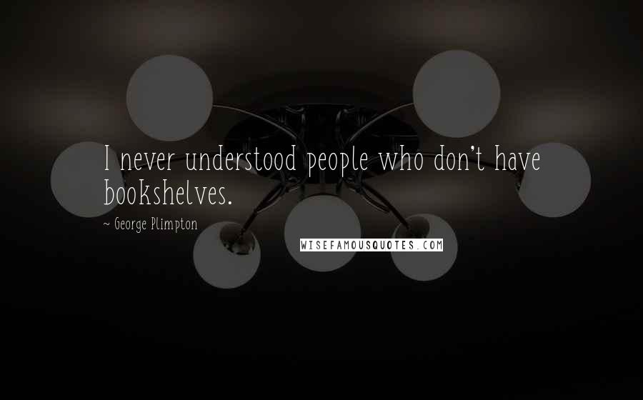 George Plimpton Quotes: I never understood people who don't have bookshelves.