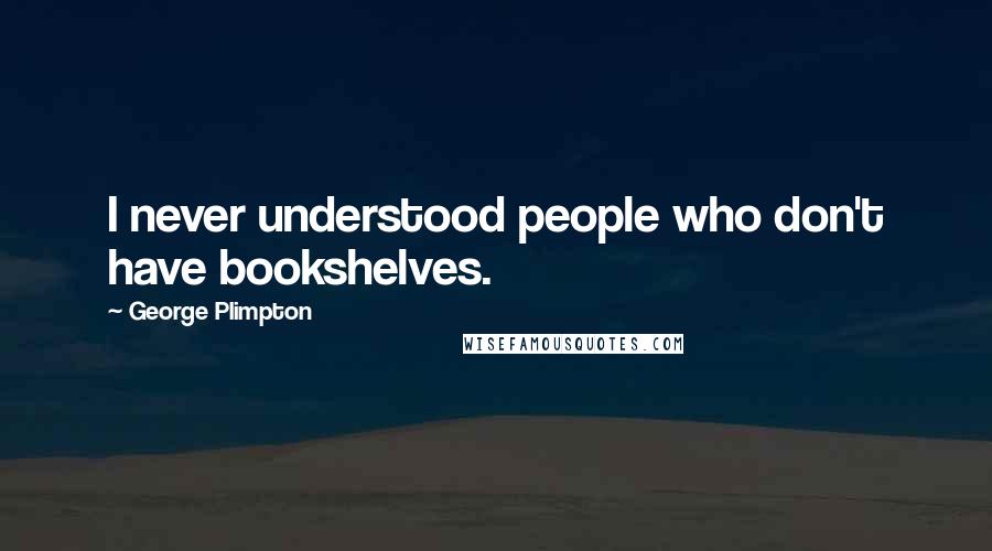 George Plimpton Quotes: I never understood people who don't have bookshelves.