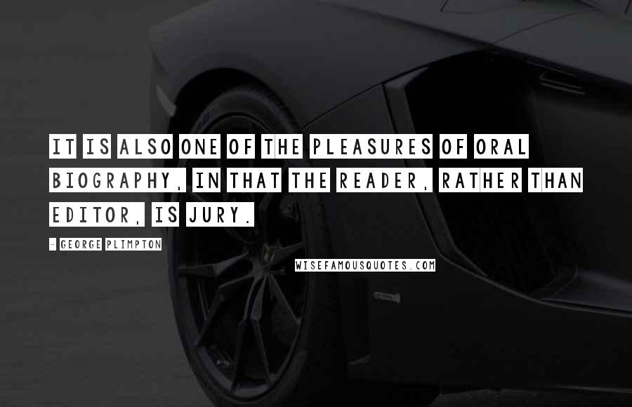 George Plimpton Quotes: It is also one of the pleasures of oral biography, in that the reader, rather than editor, is jury.