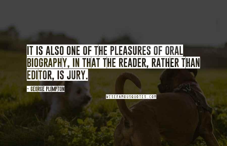 George Plimpton Quotes: It is also one of the pleasures of oral biography, in that the reader, rather than editor, is jury.