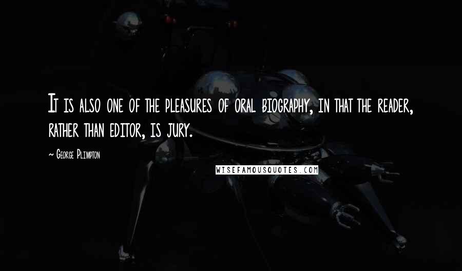 George Plimpton Quotes: It is also one of the pleasures of oral biography, in that the reader, rather than editor, is jury.