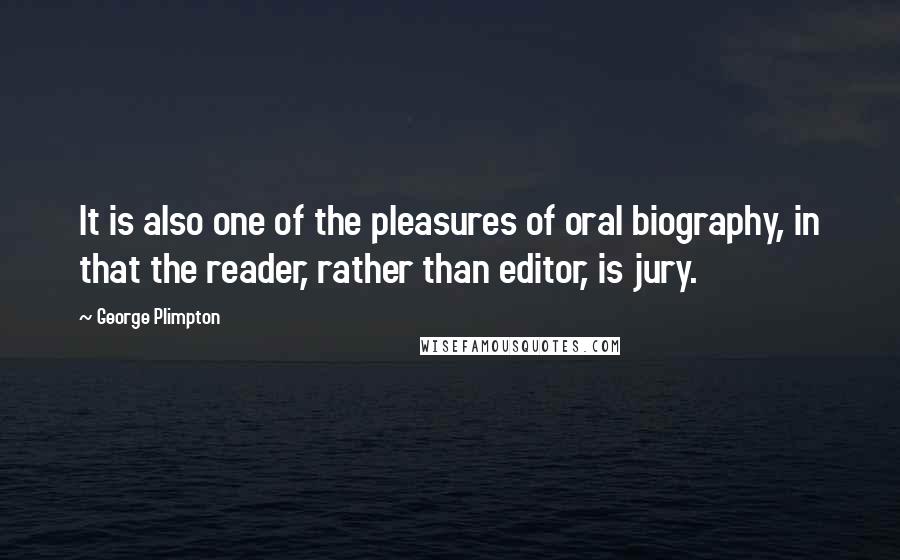 George Plimpton Quotes: It is also one of the pleasures of oral biography, in that the reader, rather than editor, is jury.