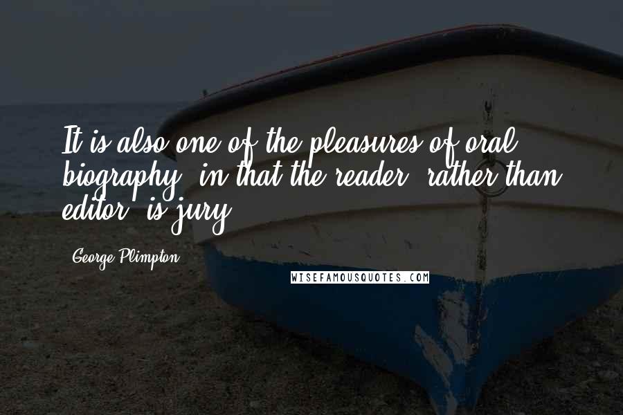 George Plimpton Quotes: It is also one of the pleasures of oral biography, in that the reader, rather than editor, is jury.