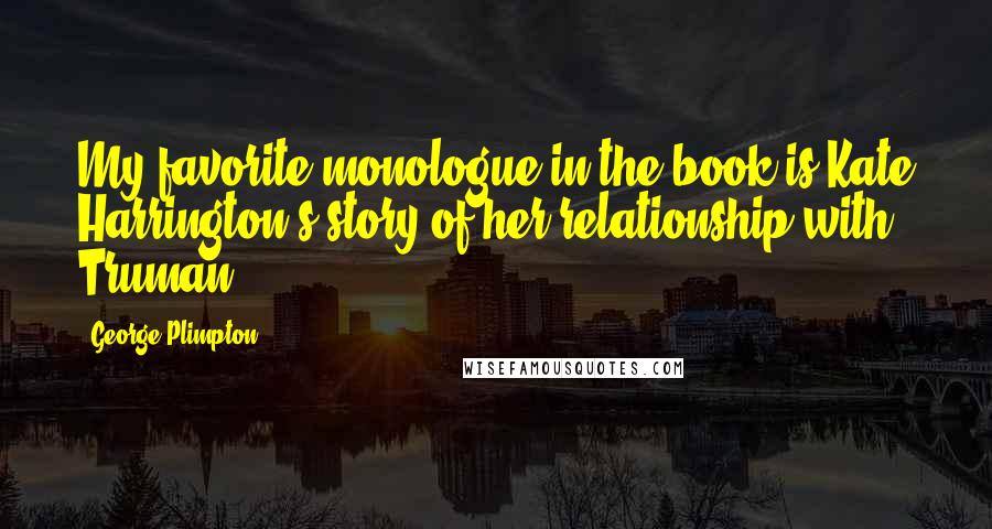 George Plimpton Quotes: My favorite monologue in the book is Kate Harrington's story of her relationship with Truman.