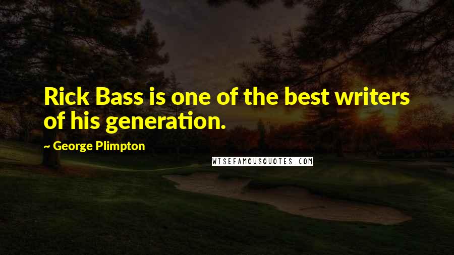 George Plimpton Quotes: Rick Bass is one of the best writers of his generation.