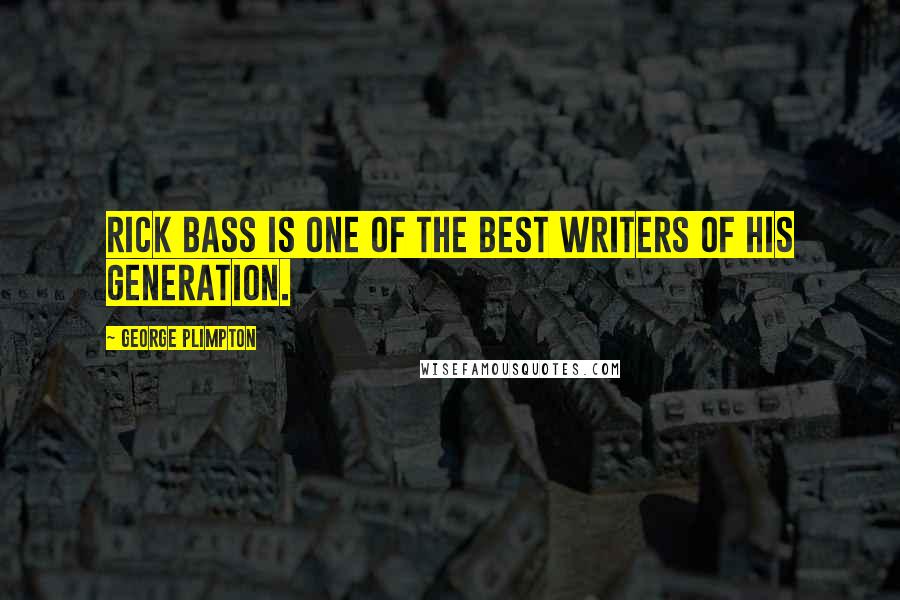 George Plimpton Quotes: Rick Bass is one of the best writers of his generation.