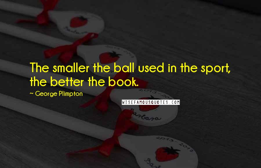 George Plimpton Quotes: The smaller the ball used in the sport, the better the book.