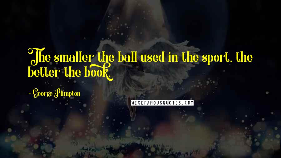 George Plimpton Quotes: The smaller the ball used in the sport, the better the book.