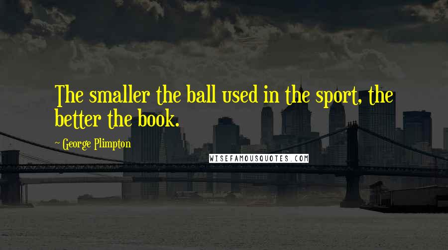 George Plimpton Quotes: The smaller the ball used in the sport, the better the book.