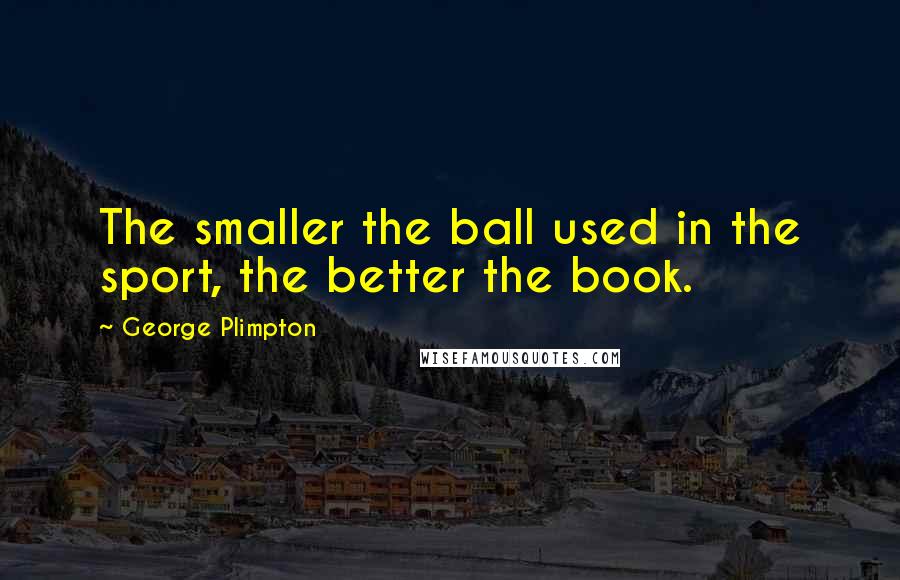George Plimpton Quotes: The smaller the ball used in the sport, the better the book.