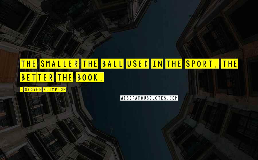 George Plimpton Quotes: The smaller the ball used in the sport, the better the book.