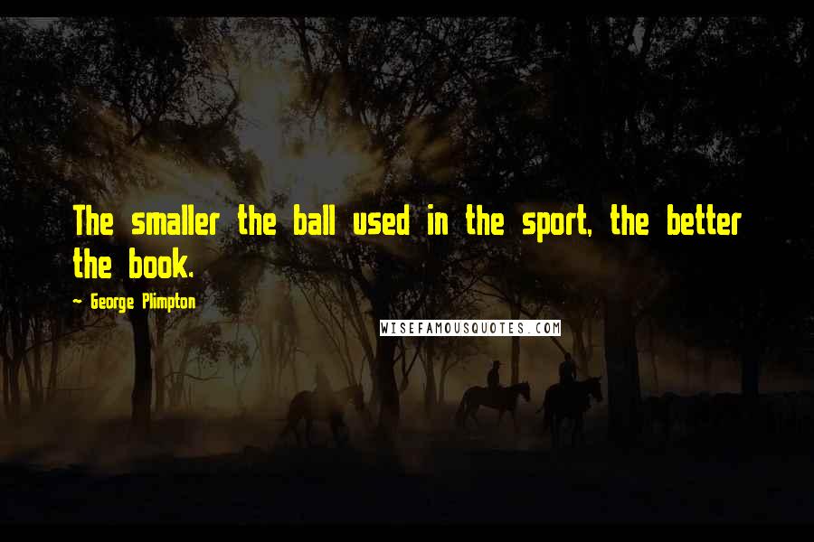 George Plimpton Quotes: The smaller the ball used in the sport, the better the book.