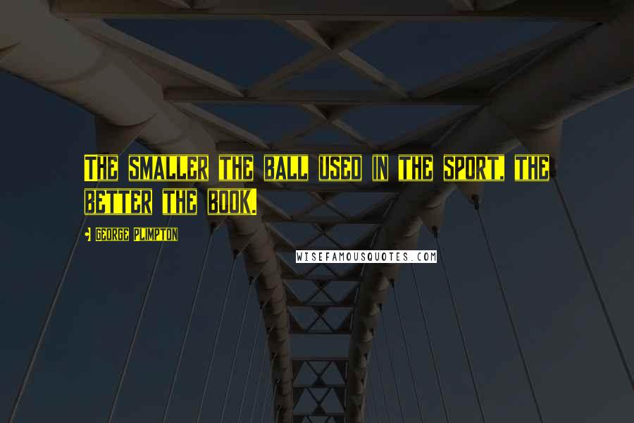 George Plimpton Quotes: The smaller the ball used in the sport, the better the book.