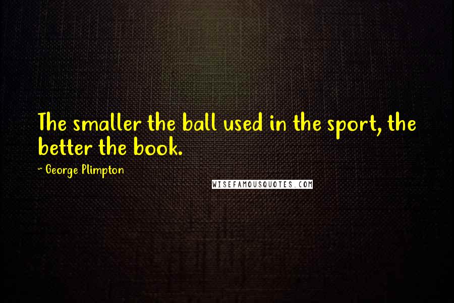 George Plimpton Quotes: The smaller the ball used in the sport, the better the book.