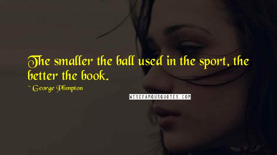 George Plimpton Quotes: The smaller the ball used in the sport, the better the book.