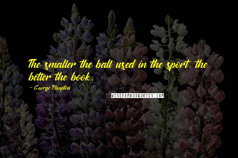 George Plimpton Quotes: The smaller the ball used in the sport, the better the book.
