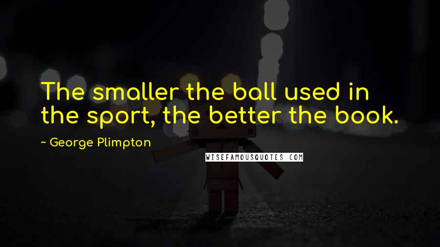 George Plimpton Quotes: The smaller the ball used in the sport, the better the book.