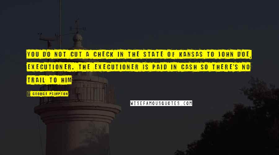 George Plimpton Quotes: You do not cut a check in the state of Kansas to John Doe, executioner. The executioner is paid in cash so there's no trail to him