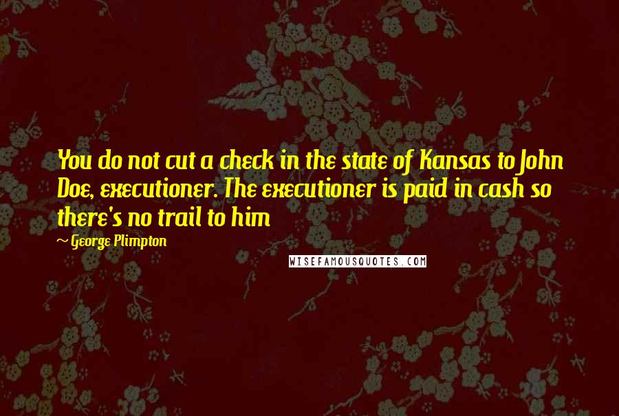 George Plimpton Quotes: You do not cut a check in the state of Kansas to John Doe, executioner. The executioner is paid in cash so there's no trail to him