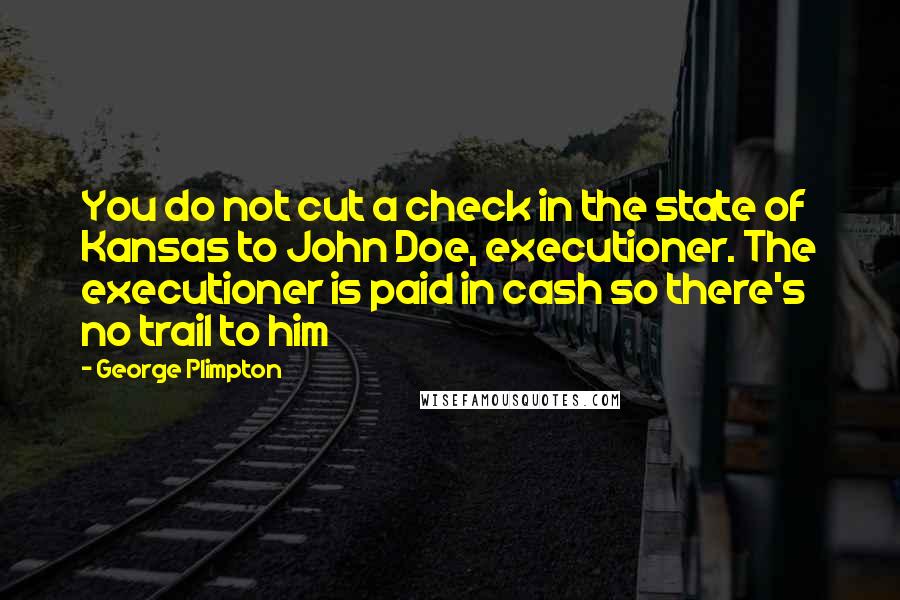 George Plimpton Quotes: You do not cut a check in the state of Kansas to John Doe, executioner. The executioner is paid in cash so there's no trail to him