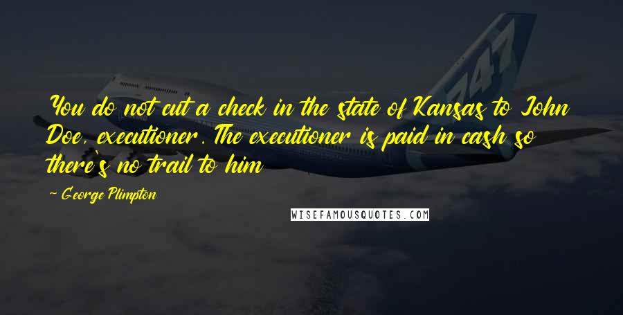 George Plimpton Quotes: You do not cut a check in the state of Kansas to John Doe, executioner. The executioner is paid in cash so there's no trail to him