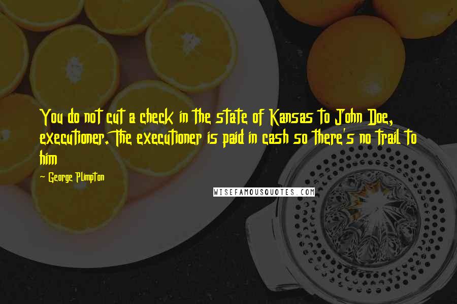 George Plimpton Quotes: You do not cut a check in the state of Kansas to John Doe, executioner. The executioner is paid in cash so there's no trail to him