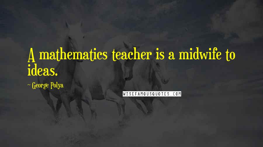 George Polya Quotes: A mathematics teacher is a midwife to ideas.