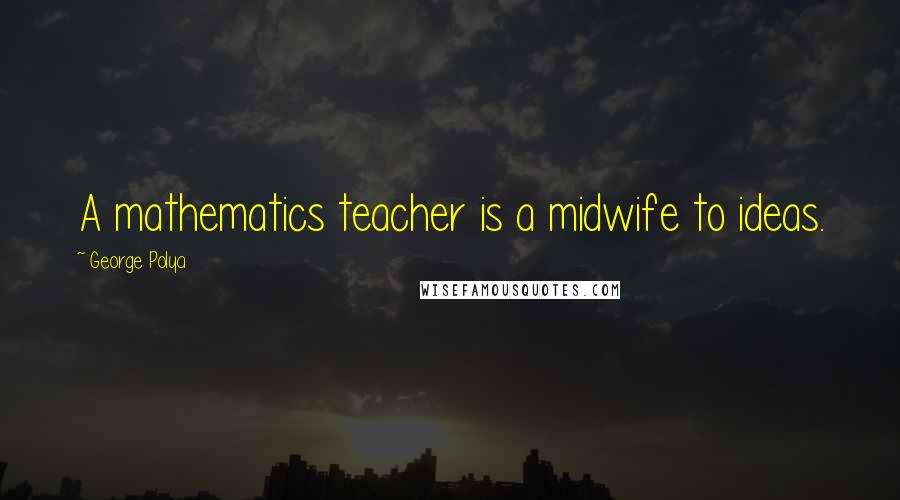 George Polya Quotes: A mathematics teacher is a midwife to ideas.