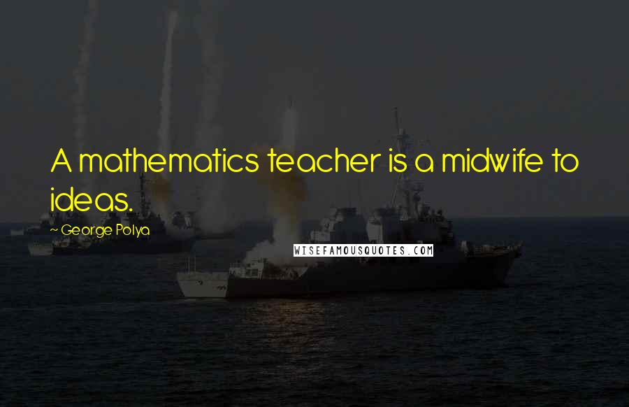 George Polya Quotes: A mathematics teacher is a midwife to ideas.