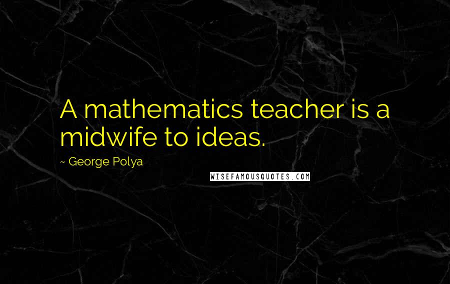 George Polya Quotes: A mathematics teacher is a midwife to ideas.