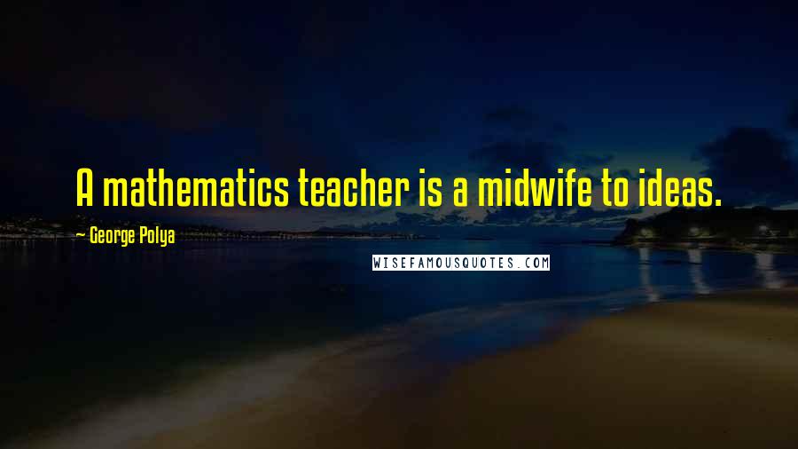 George Polya Quotes: A mathematics teacher is a midwife to ideas.