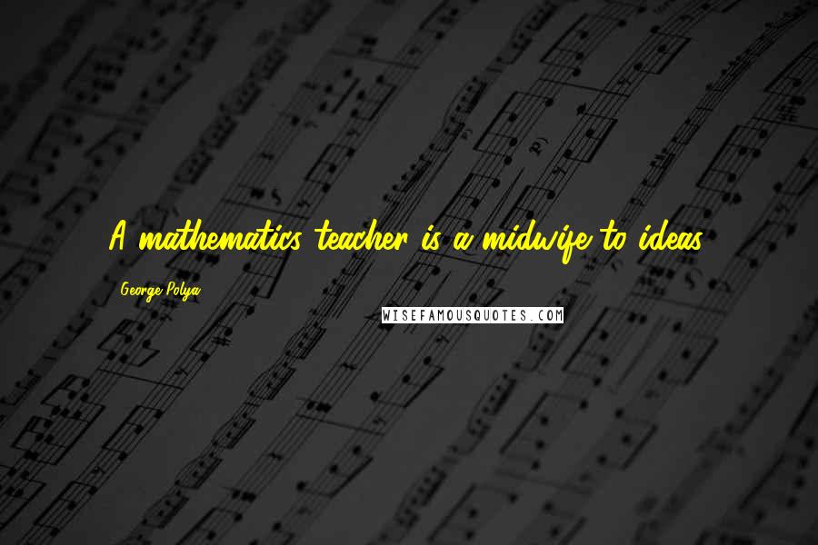 George Polya Quotes: A mathematics teacher is a midwife to ideas.