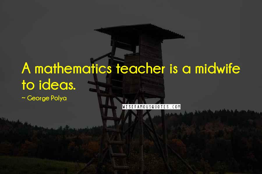 George Polya Quotes: A mathematics teacher is a midwife to ideas.