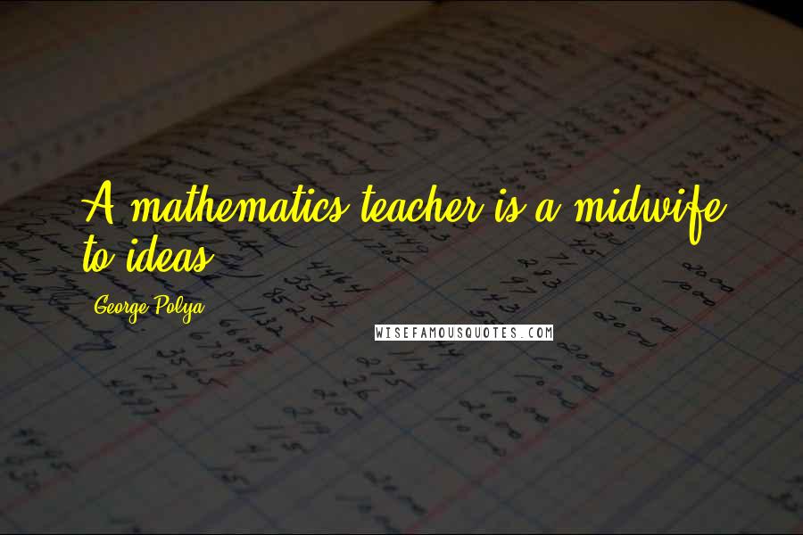 George Polya Quotes: A mathematics teacher is a midwife to ideas.