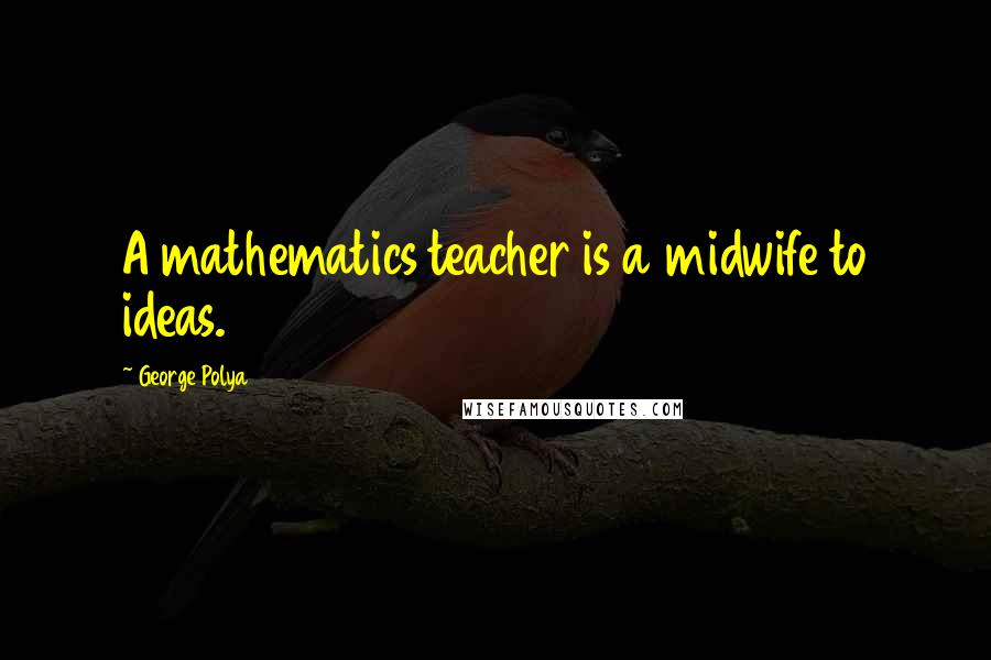 George Polya Quotes: A mathematics teacher is a midwife to ideas.