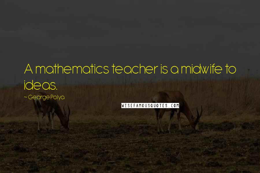 George Polya Quotes: A mathematics teacher is a midwife to ideas.