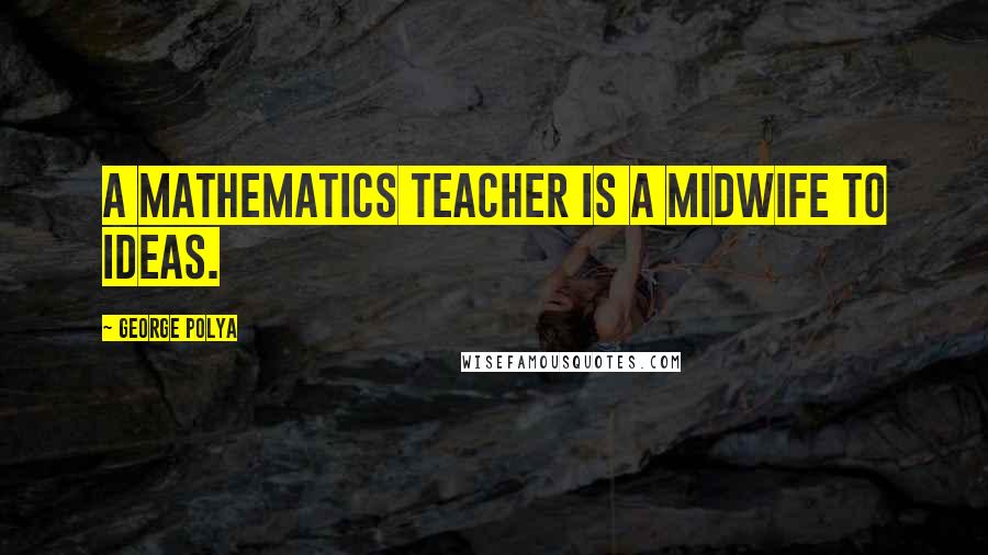 George Polya Quotes: A mathematics teacher is a midwife to ideas.