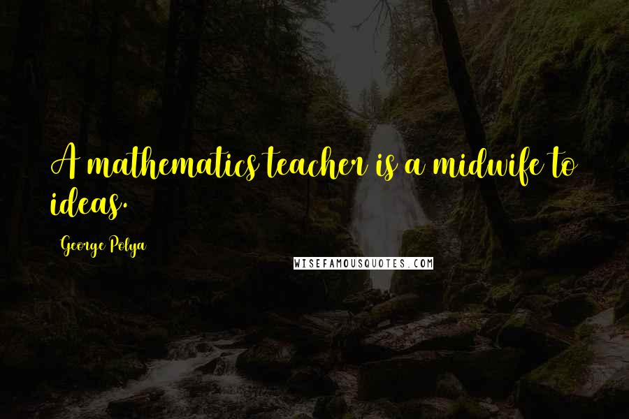 George Polya Quotes: A mathematics teacher is a midwife to ideas.