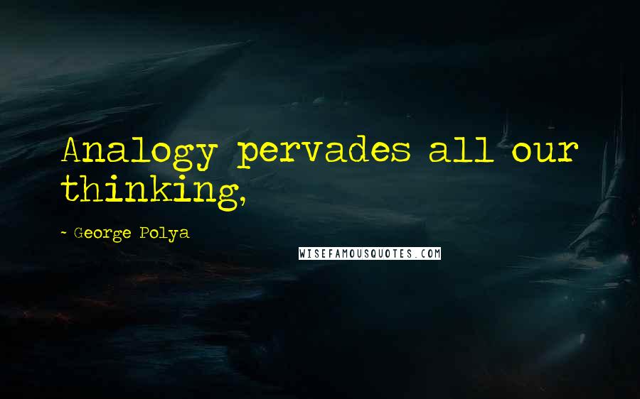 George Polya Quotes: Analogy pervades all our thinking,