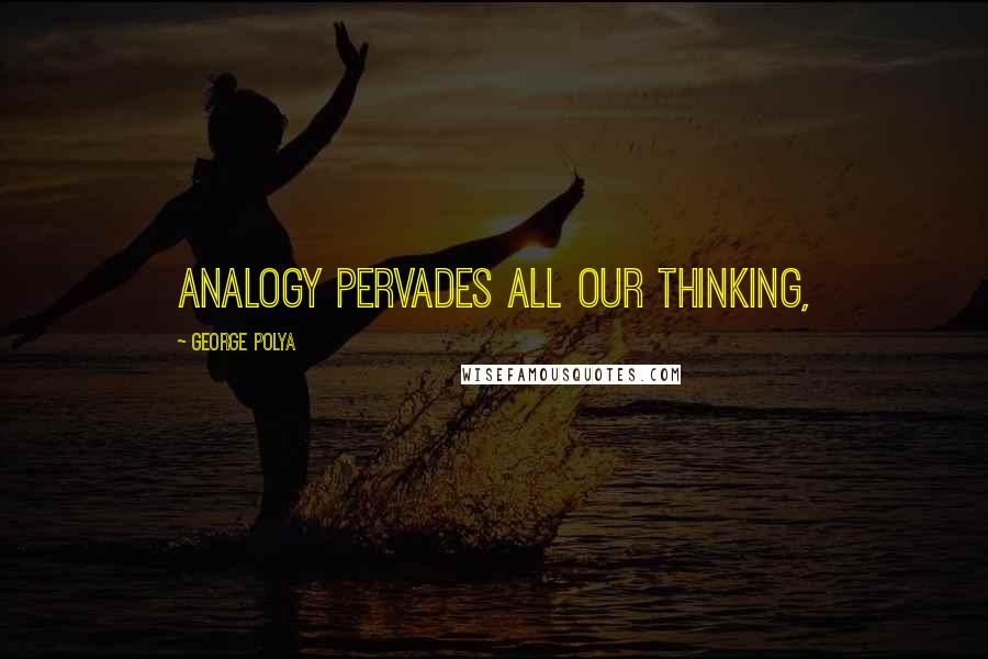 George Polya Quotes: Analogy pervades all our thinking,