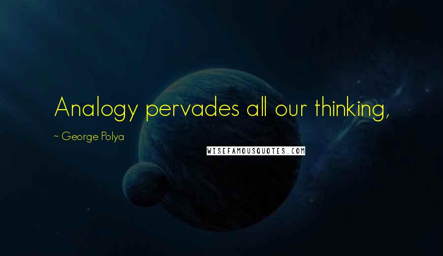 George Polya Quotes: Analogy pervades all our thinking,