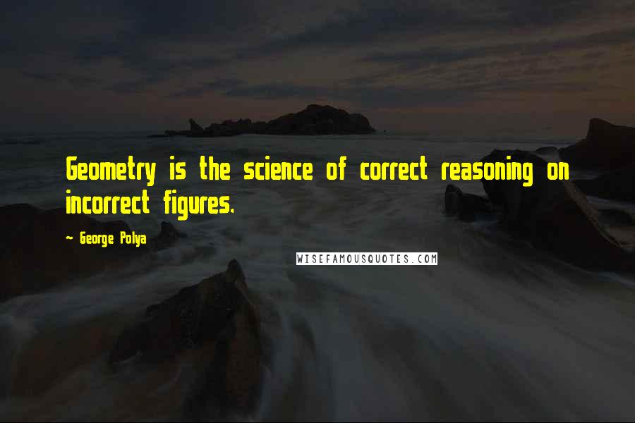 George Polya Quotes: Geometry is the science of correct reasoning on incorrect figures.