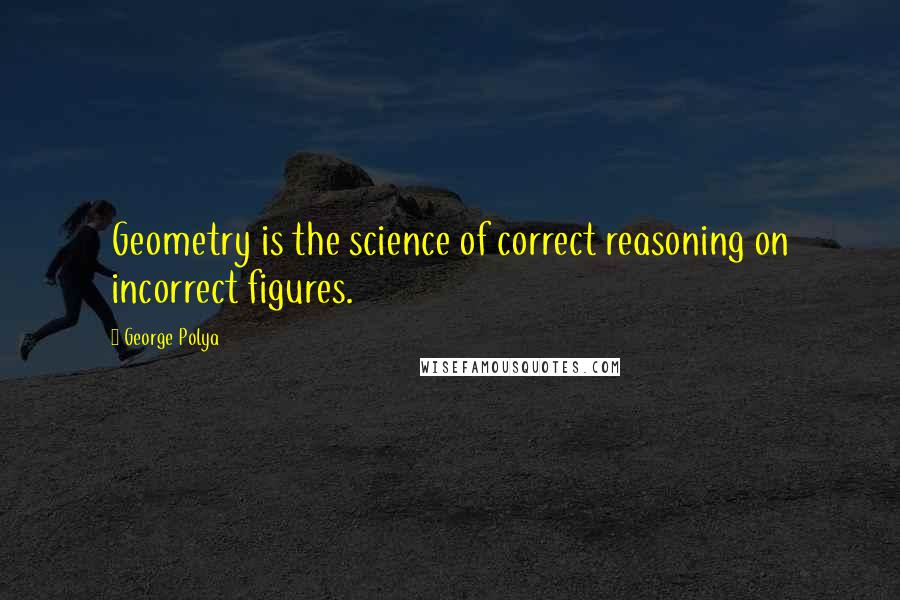 George Polya Quotes: Geometry is the science of correct reasoning on incorrect figures.