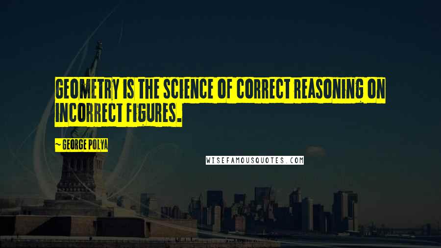 George Polya Quotes: Geometry is the science of correct reasoning on incorrect figures.